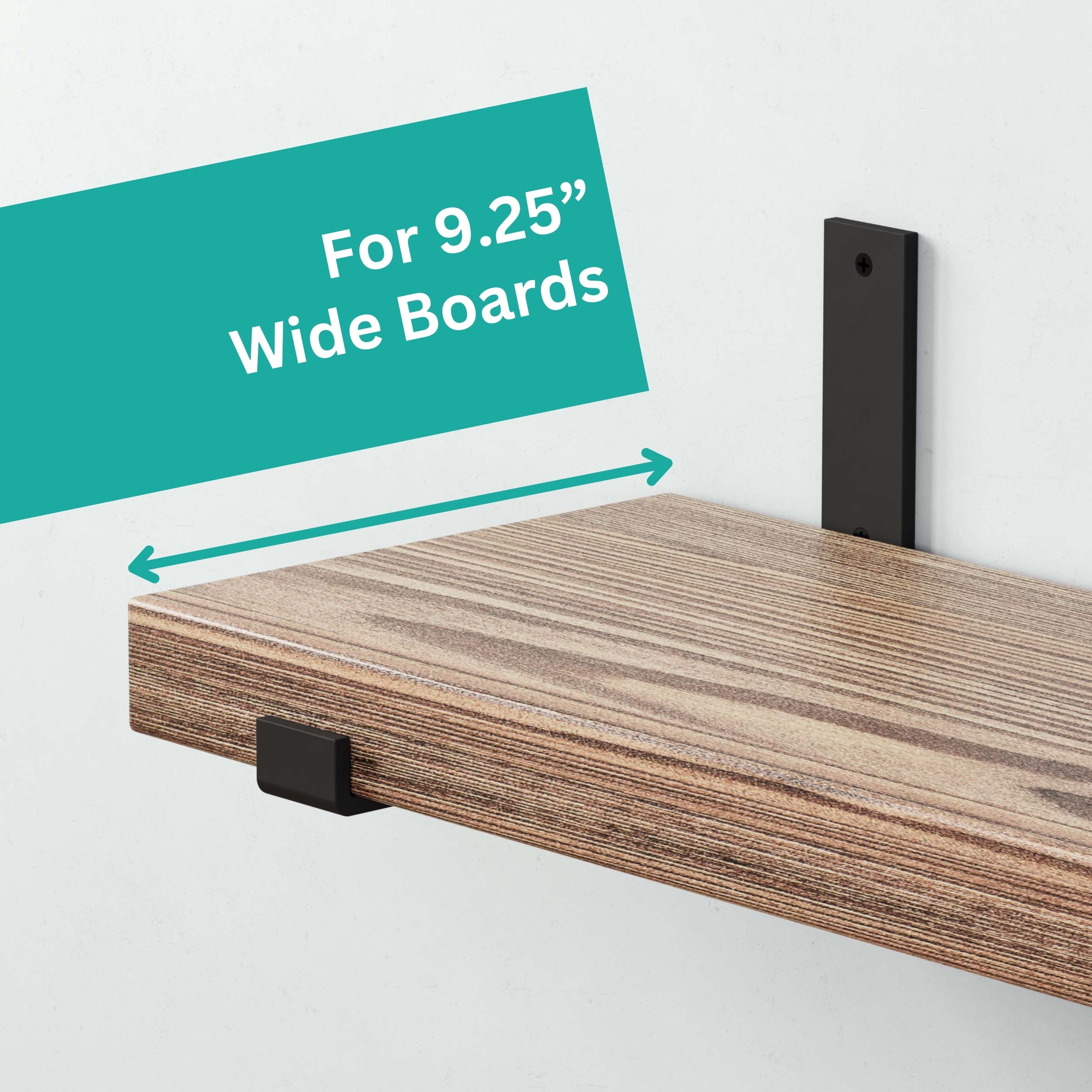 A floating shelf design with a black support l bracket, designed for 9.25" wide boards. The bracket provides support from underneath and behind the shelf.